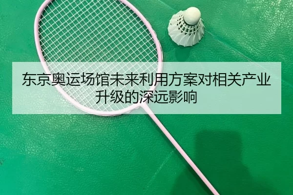 东京奥运场馆未来利用方案对相关产业升级的深远影响