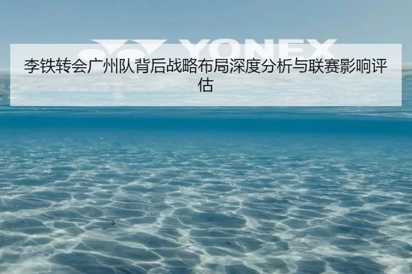 李铁转会广州队背后战略布局深度分析与联赛影响评估